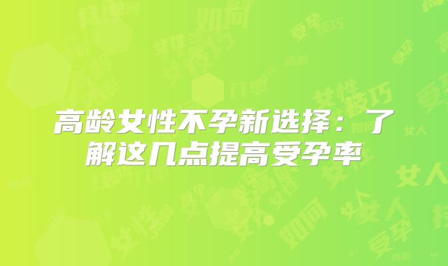 高龄女性不孕新选择:了解这几点提高受孕率