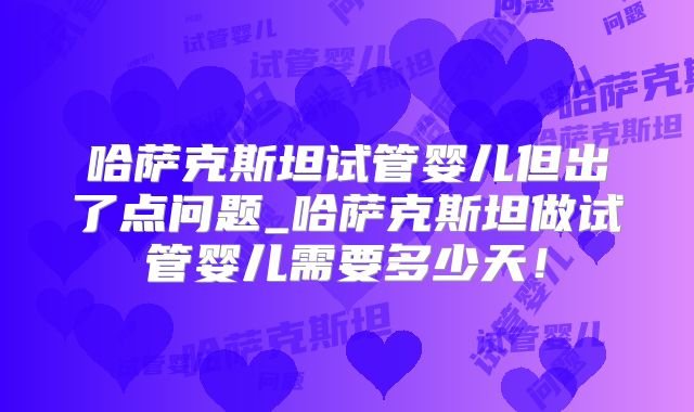 哈萨克斯坦试管婴儿但出了点问题_哈萨克斯坦做试管婴儿需要多少天!