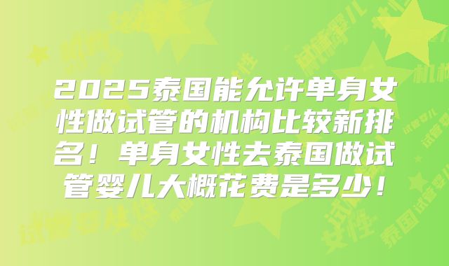 2025泰国能允许单身女性做试管的机构比较新排名！单身女性去泰国做试管婴儿大概花费是多少！