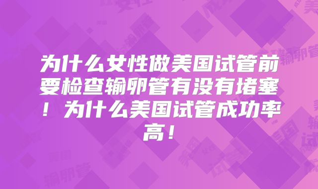 为什么女性做美国试管前要检查输卵管有没有堵塞！为什么美国试管成功率高！