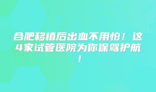 合肥移植后出血不用怕！这4家试管医院为你保驾护航！