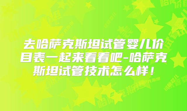 去哈萨克斯坦试管婴儿价目表一起来看看吧-哈萨克斯坦试管技术怎么样！