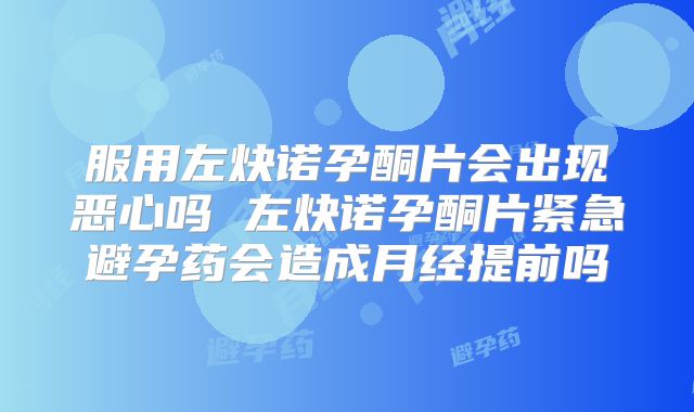 服用左炔诺孕酮片会出现恶心吗 左炔诺孕酮片紧急避孕药会造成月经提前吗