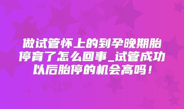 做试管怀上的到孕晚期胎停育了怎么回事_试管成功以后胎停的机会高吗！