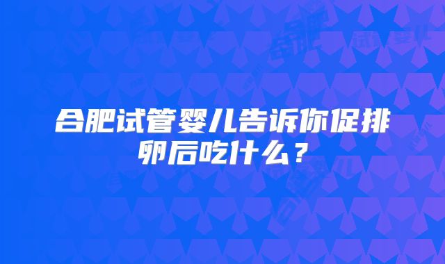 合肥试管婴儿告诉你促排卵后吃什么？