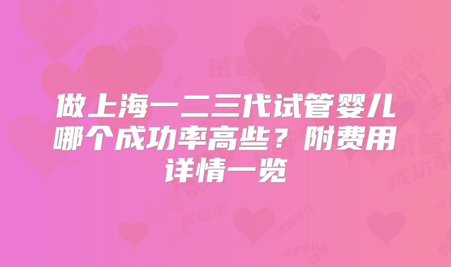 做上海一二三代试管婴儿哪个成功率高些？附费用详情一览