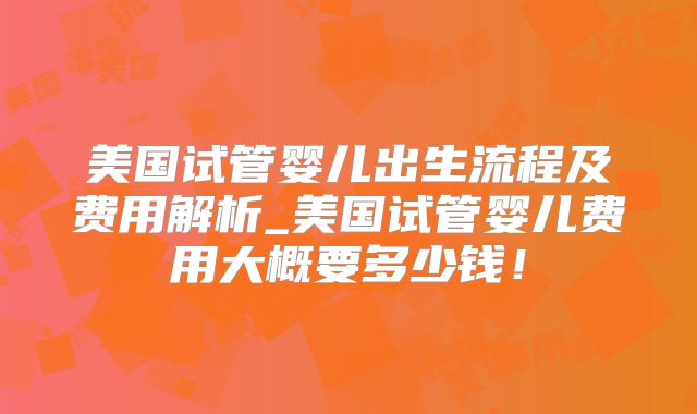 美国试管婴儿出生流程及费用解析_美国试管婴儿费用大概要多少钱！