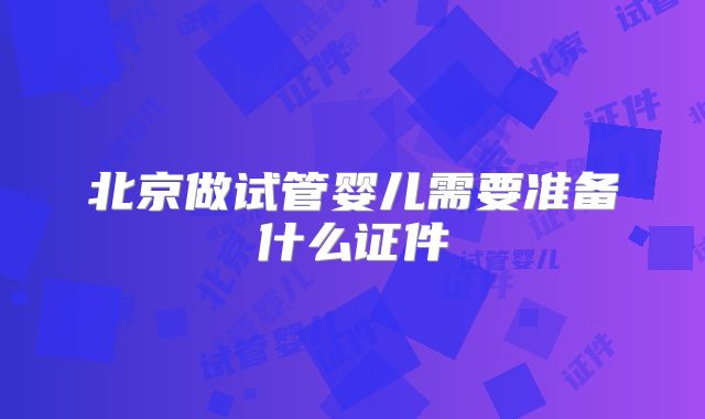 北京做试管婴儿需要准备什么证件