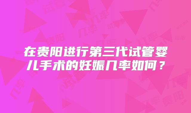 在贵阳进行第三代试管婴儿手术的妊娠几率如何？