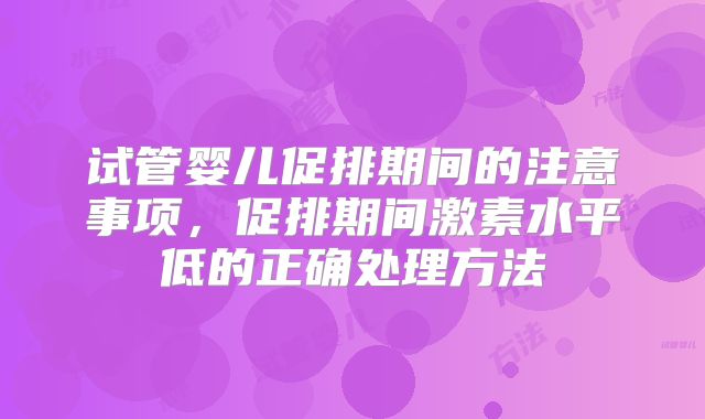 试管婴儿促排期间的注意事项，促排期间激素水平低的正确处理方法