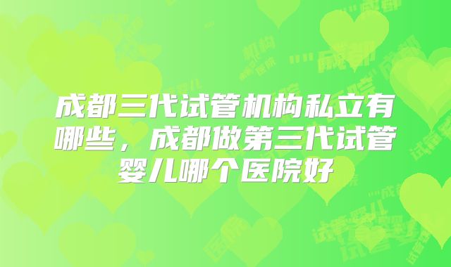 成都三代试管机构私立有哪些，成都做第三代试管婴儿哪个医院好