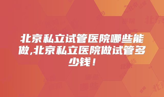 北京私立试管医院哪些能做,北京私立医院做试管多少钱!