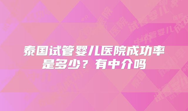 泰国试管婴儿医院成功率是多少？有中介吗