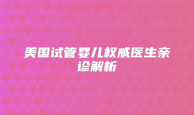 美国试管婴儿权威医生亲诊解析
