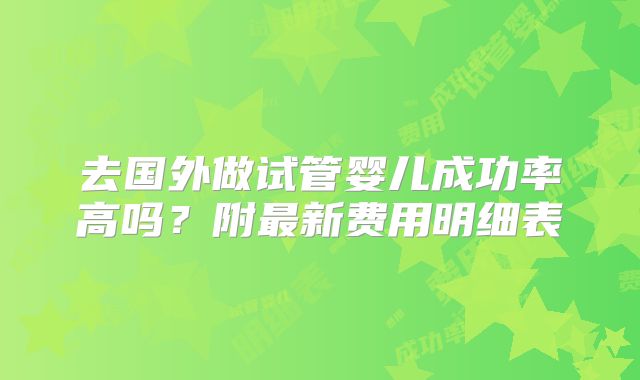去国外做试管婴儿成功率高吗？附最新费用明细表