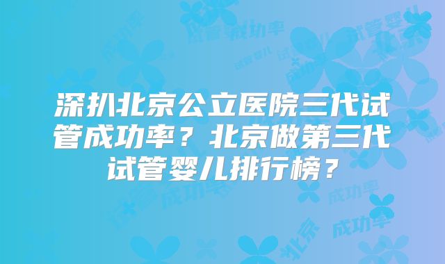 深扒北京公立医院三代试管成功率？北京做第三代试管婴儿排行榜？