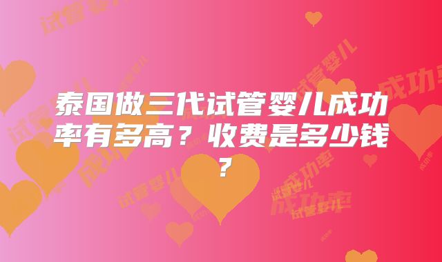 泰国做三代试管婴儿成功率有多高？收费是多少钱？