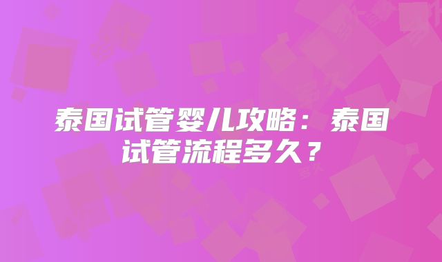 泰国试管婴儿攻略：泰国试管流程多久？