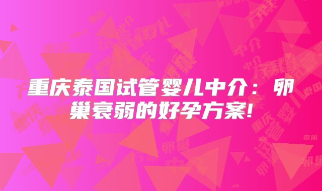 重庆泰国试管婴儿中介：卵巢衰弱的好孕方案!