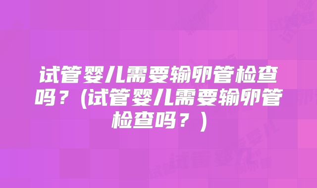 试管婴儿需要输卵管检查吗？(试管婴儿需要输卵管检查吗？)