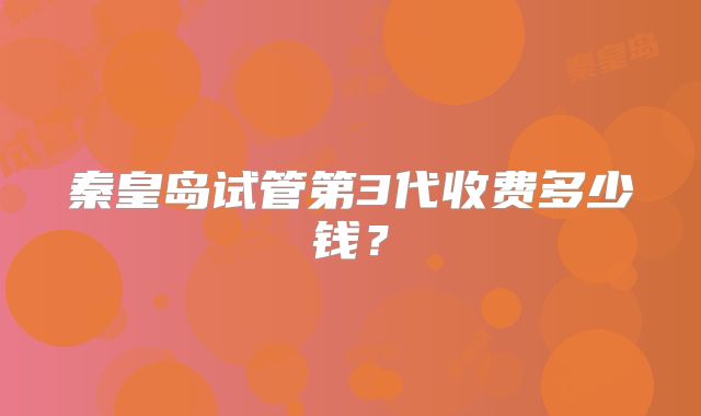 秦皇岛试管第3代收费多少钱?