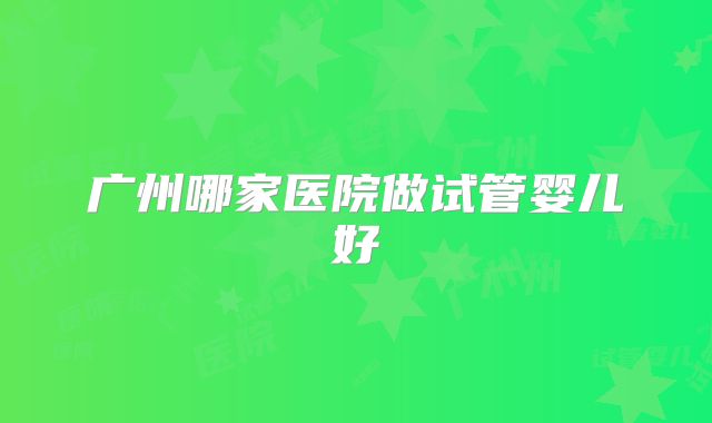 广州哪家医院做试管婴儿好