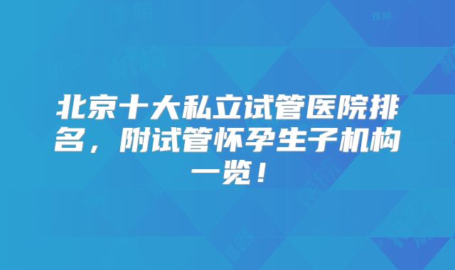 北京十大私立试管医院排名，附试管怀孕生子机构一览！