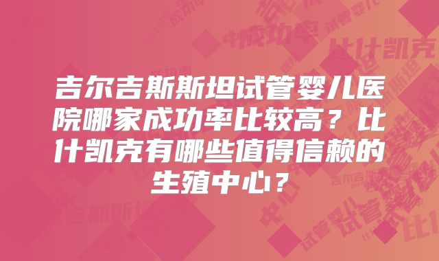 吉尔吉斯斯坦试管婴儿医院哪家成功率比较高？比什凯克有哪些值得信赖的生殖中心？