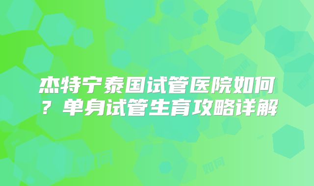 杰特宁泰国试管医院如何？单身试管生育攻略详解