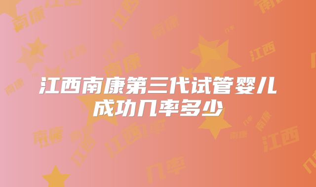 江西南康第三代试管婴儿成功几率多少