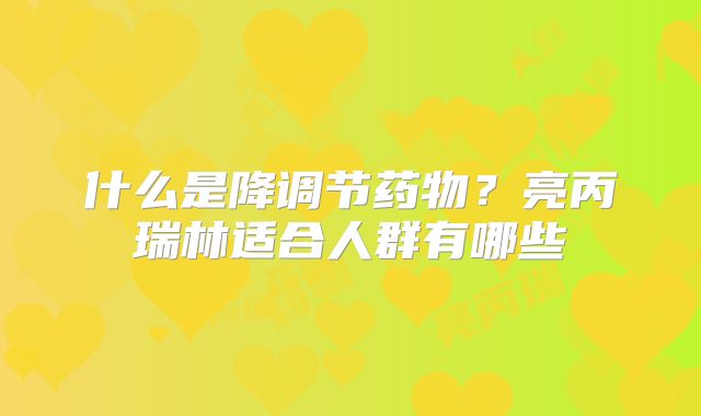 什么是降调节药物?亮丙瑞林适合人群有哪些