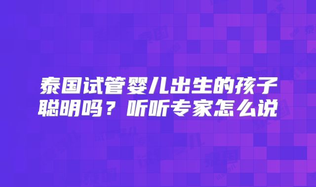 泰国试管婴儿出生的孩子聪明吗？听听专家怎么说