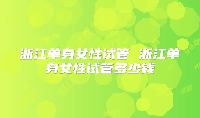 浙江单身女性试管 浙江单身女性试管多少钱