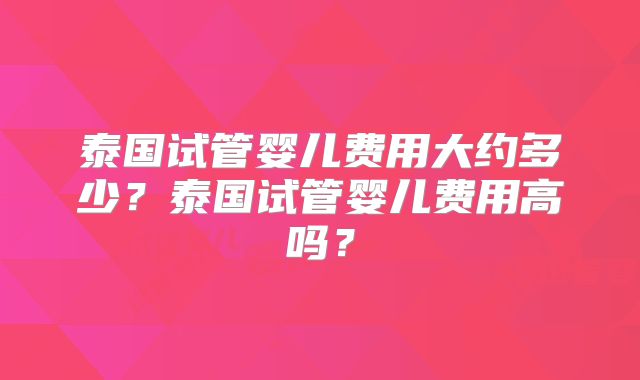 泰国试管婴儿费用大约多少？泰国试管婴儿费用高吗？
