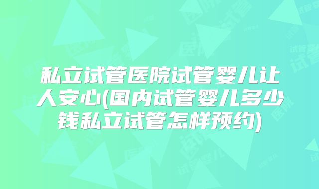 私立试管医院试管婴儿让人安心(国内试管婴儿多少钱私立试管怎样预约)