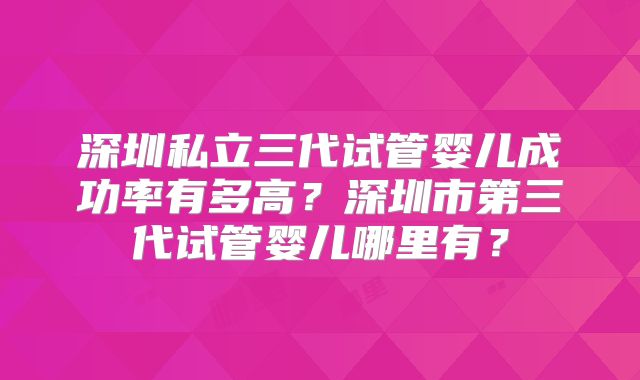 深圳私立三代试管婴儿成功率有多高？深圳市第三代试管婴儿哪里有？