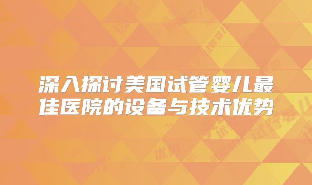 深入探讨美国试管婴儿最佳医院的设备与技术优势