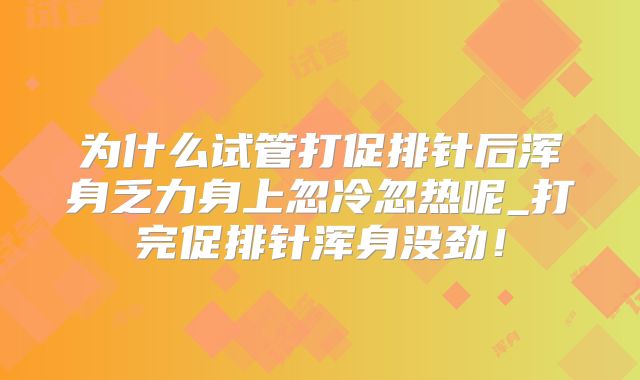 为什么试管打促排针后浑身乏力身上忽冷忽热呢_打完促排针浑身没劲！