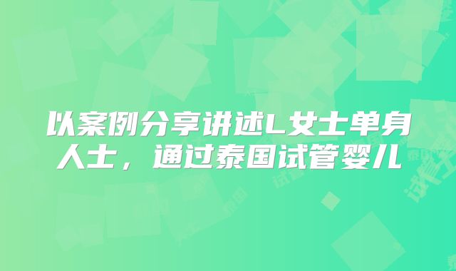以案例分享讲述L女士单身人士，通过泰国试管婴儿