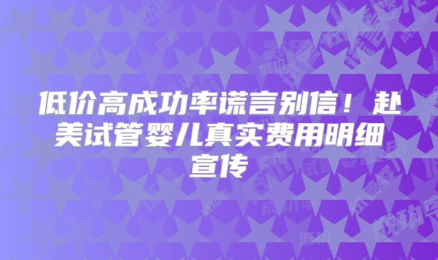 低价高成功率谎言别信！赴美试管婴儿真实费用明细宣传