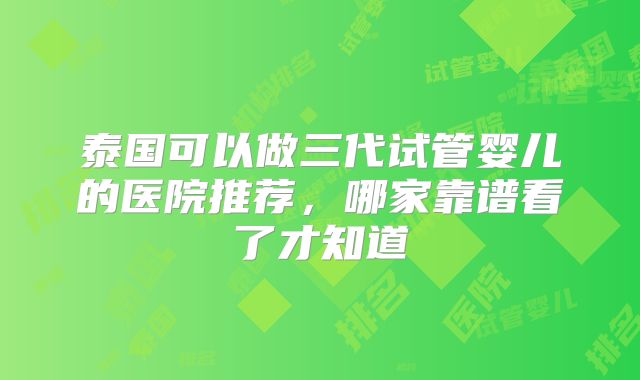 泰国可以做三代试管婴儿的医院推荐，哪家靠谱看了才知道