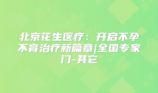北京花生医疗：开启不孕不育治疗新篇章|全国专家门-其它