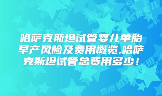 哈萨克斯坦试管婴儿单胎早产风险及费用概览,哈萨克斯坦试管总费用多少！