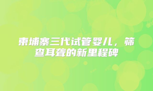 柬埔寨三代试管婴儿,筛查耳聋的新里程碑