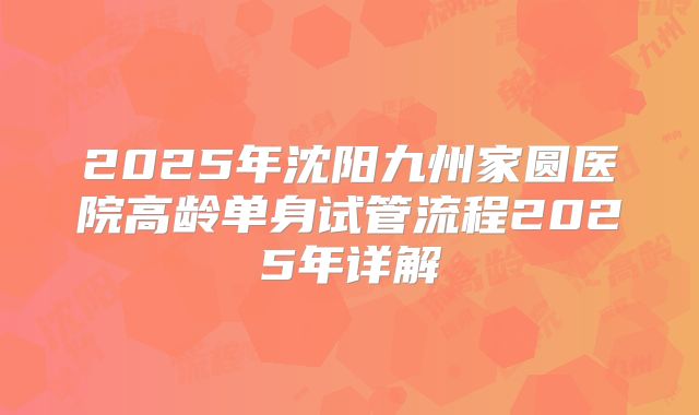 2025年沈阳九州家圆医院高龄单身试管流程2025年详解