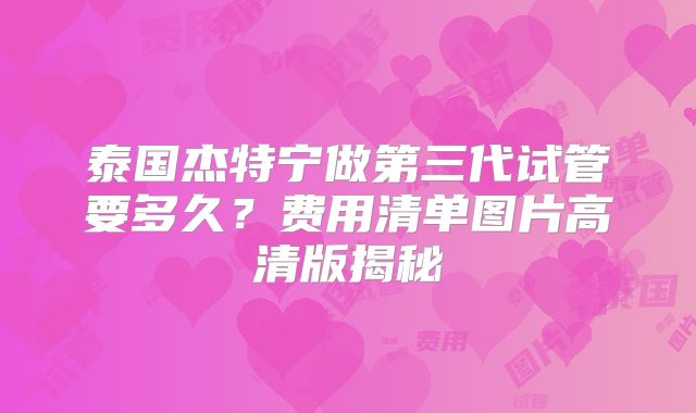泰国杰特宁做第三代试管要多久?费用清单图片高清版揭秘