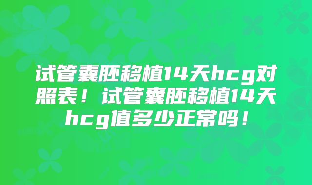 试管囊胚移植14天hcg对照表！试管囊胚移植14天hcg值多少正常吗！
