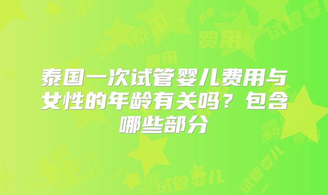 泰国一次试管婴儿费用与女性的年龄有关吗？包含哪些部分
