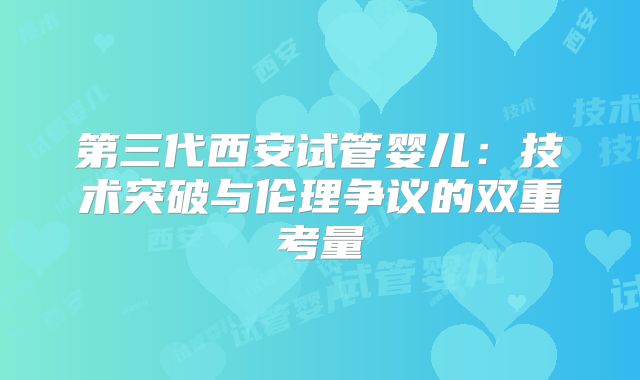 第三代西安试管婴儿：技术突破与伦理争议的双重考量