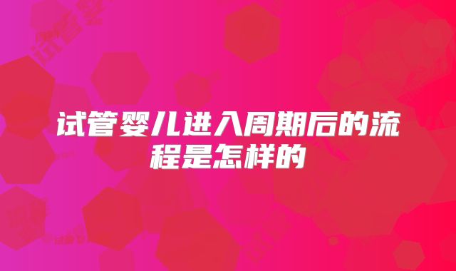 试管婴儿进入周期后的流程是怎样的